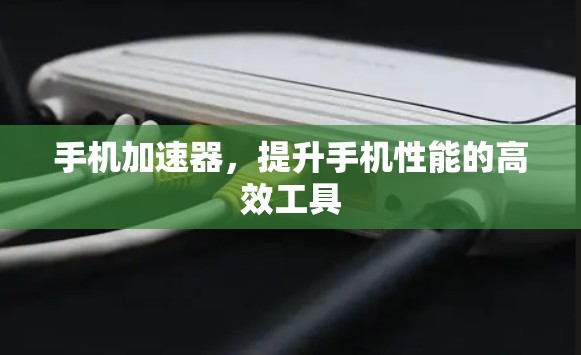 手机加速器，提升手机性能的高效工具