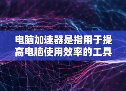 电脑加速器是指用于提高电脑使用效率的工具，能够自动优化资源、减少等待时间，提升生产力。以下是一些常见的电脑加速器推荐
