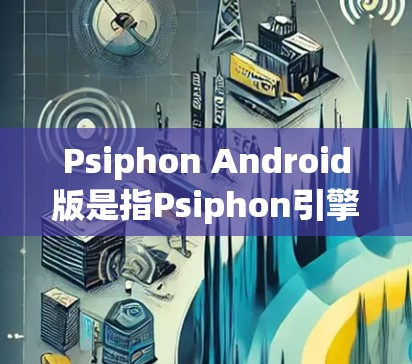Psiphon Android版是指Psiphon引擎在Android平台上运行的驱动程序。以下是关于Psiphon Android版的一些关键信息 Psiphon Android版是指Psiphon引擎在Android平台上运行的驱动程序。以下是关于Psiphon Android版的一些关键信息