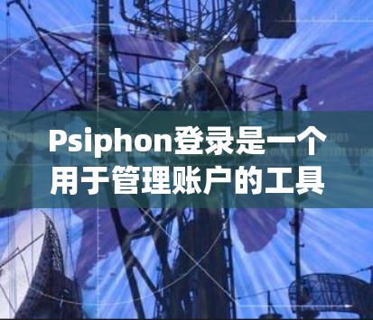 Psiphon登录是一个用于管理账户的工具，通常是一个登录管理应用。以下是使用Psiphon登录的步骤和考虑因素