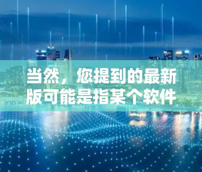 当然，您提到的最新版可能是指某个软件、工具或项目的新版本。如果您能提供更多具体信息或描述，我可以更好地为您提供最新的版本概述。例如