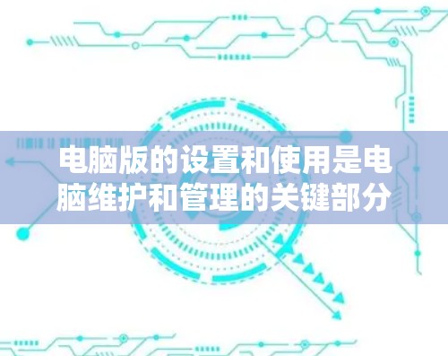 电脑版的设置和使用是电脑维护和管理的关键部分。以下是一些关于电脑版的常见问题和解决方案