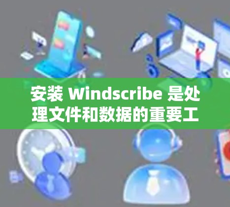 安装 Windscribe 是处理文件和数据的重要工具，以下是一个详细的安装步骤指南