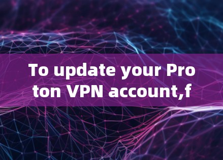 To update your Proton VPN account,follow these organized steps: