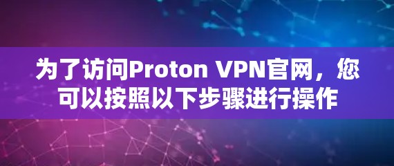 为了访问Proton VPN官网，您可以按照以下步骤进行操作