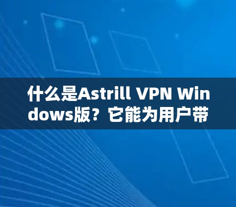 什么是Astrill VPN Windows版？它能为用户带来哪些新的通信体验？