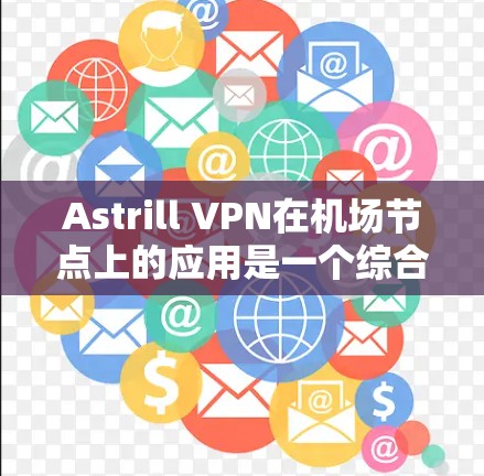 Astrill VPN在机场节点上的应用是一个综合性的网络服务，旨在为在机场进行的飞行器、飞机和无人机等设备提供安全、高效的VPN连接。以下是一些关键点