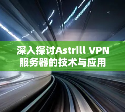 深入探讨Astrill VPN服务器的技术与应用