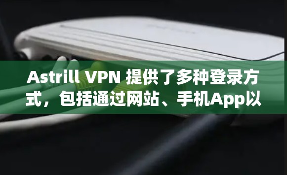 Astrill VPN 提供了多种登录方式，包括通过网站、手机App以及网络连接。以下是详细的步骤，帮助您登录Astrill VPN