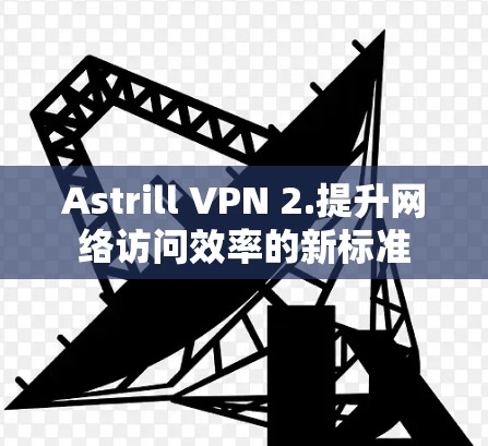 Astrill VPN 2.提升网络访问效率的新标准