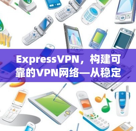 ExpressVPN,构建可靠的VPN网络—从稳定节点到全网覆盖 ExpressVPN,构建可靠的VPN网络—从稳定节点到全网覆盖