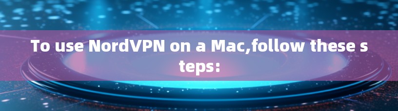 To use NordVPN on a Mac,follow these steps: