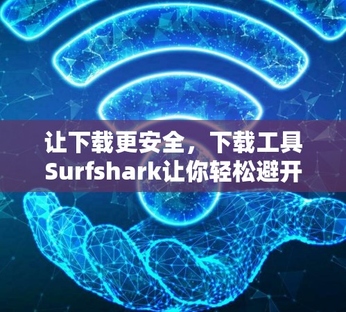 让下载更安全，下载工具Surfshark让你轻松避开恶意下载