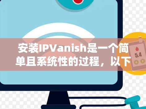 安装IPVanish是一个简单且系统性的过程，以下是一个详细且清晰的教程，帮助您顺利进行安装