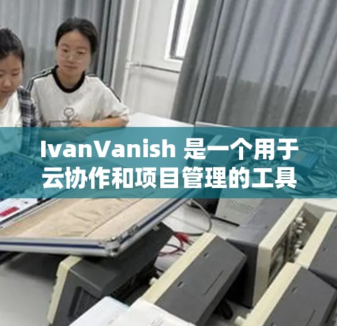 IvanVanish 是一个用于云协作和项目管理的工具，旨在帮助团队高效协作。它允许团队成员一起协作、记录项目进展、管理资源等。以下是关于 IvanVanish 的一些基本信息