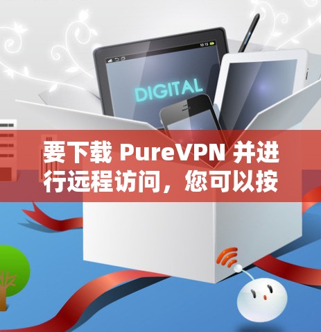 要下载 PureVPN 并进行远程访问，您可以按照以下步骤进行操作