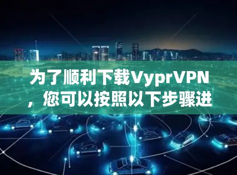 为了顺利下载VyprVPN，您可以按照以下步骤进行操作