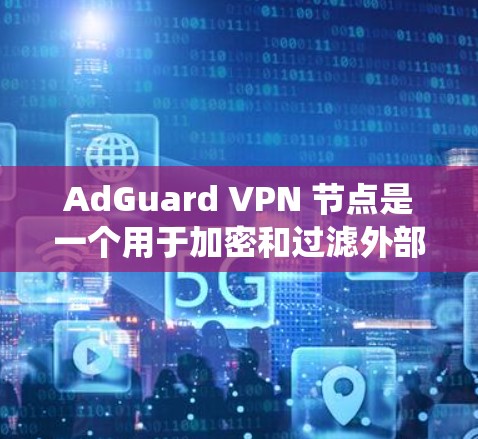 AdGuard VPN 节点是一个用于加密和过滤外部网络数据的工具，特别是在互联网安全中起关键作用。以下是对 AdGuard VPN 节点的系统总结