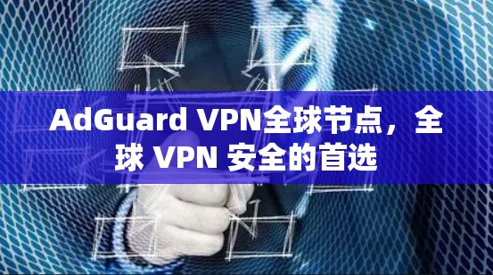 AdGuard VPN全球节点，全球 VPN 安全的首选