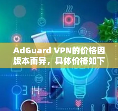 AdGuard VPN的价格因版本而异，具体价格如下