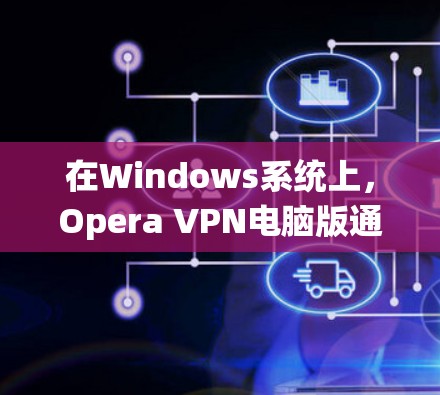 在Windows系统上，Opera VPN电脑版通常被称为 Opera VPN 4.3.或者类似的名字，具体版本可能会因操作系统的版本而有所不同。以下是一个通用的安装和使用指南