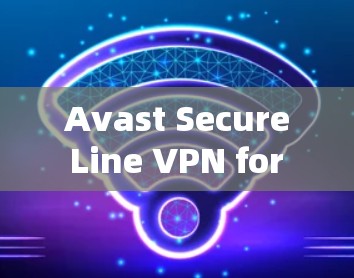 Avast Secure Line VPN for macOS:A Comprehensive Guide