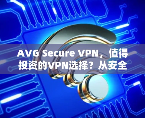AVG Secure VPN，值得投资的VPN选择？从安全性和性能角度分析