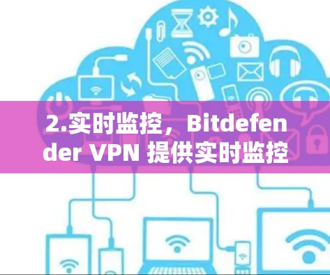 2.实时监控，Bitdefender VPN 提供实时监控功能，包括设备安全威胁检测和流量分析，帮助用户及时发现潜在安全风险