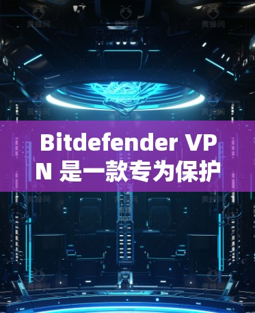 Bitdefender VPN 是一款专为保护用户数据和网络安全设计的VPN服务。如果你需要访问 Bitdefender VPN，建议从以下渠道获取信息