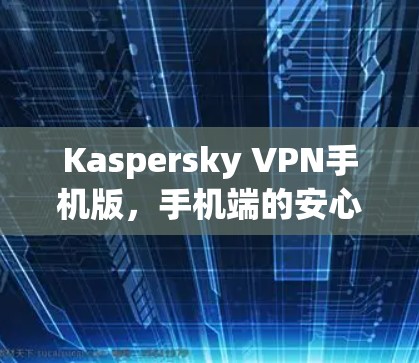Kaspersky VPN手机版，手机端的安心网络保护