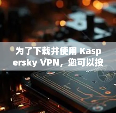 为了下载并使用 Kaspersky VPN，您可以按照以下步骤进行操作