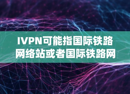 IVPN可能指国际铁路网络站或者国际铁路网络站号，在铁路系统中用于标识机场或站点，帮助运输和铁路调度。具体来说，IVPN可以用来