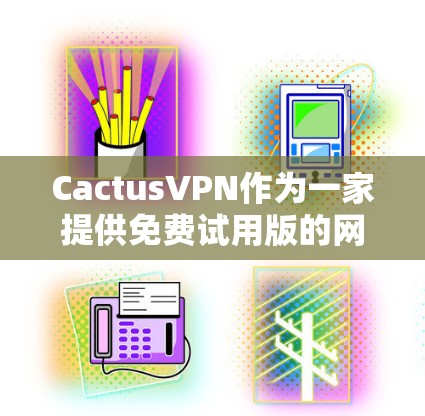 CactusVPN作为一家提供免费试用版的网络VPN服务，虽然以其便利性著称，但也存在一些限制和注意事项。以下是总结