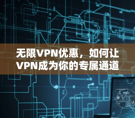 无限VPN优惠,如何让VPN成为你的专属通道 无限VPN优惠,如何让VPN成为你的专属通道