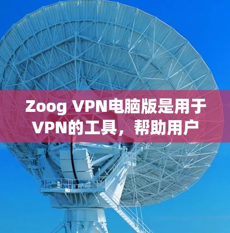 Zoog VPN电脑版是用于VPN的工具，帮助用户在电脑上创建、管理和使用Zoog VPN服务。以下是对Zoog VPN电脑版的详细介绍