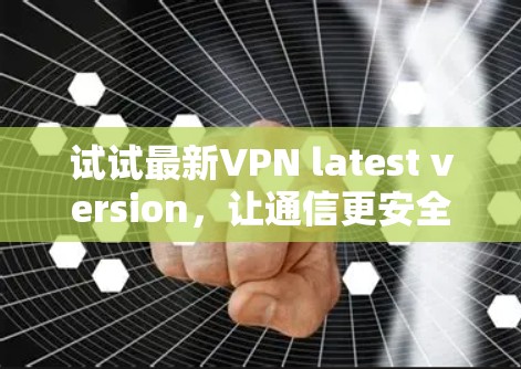 试试最新VPN latest version，让通信更安全可靠！