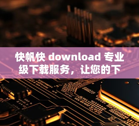 快帆快 download 专业级下载服务，让您的下载体验更高效