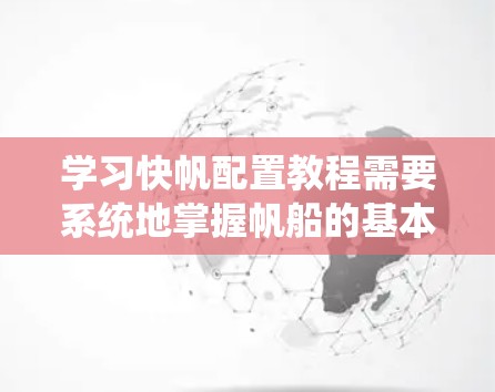 学习快帆配置教程需要系统地掌握帆船的基本原理、选择、调整和优化，以及在实际航行中的应用。以下是一个有条理的学习计划，帮助你逐步掌握这一技术