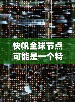 快帆全球节点可能是一个特定技术或工具的英文名称，需要根据上下文来准确理解其含义。如果你指的是某个特定的软件、平台或系统，建议提供更多上下文信息以便进一步解释