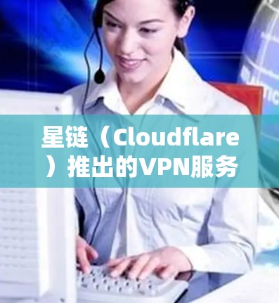 星链（Cloudflare）推出的VPN服务器被称为 星链服务器，主要用于提供安全、可靠和高效的VPN服务。以下是对星链服务器的详细介绍