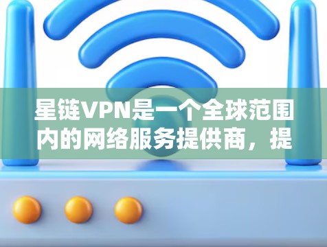 星链VPN是一个全球范围内的网络服务提供商，提供高带宽、低延迟、多设备支持的VPN服务。以下是对星链VPN的详细介绍