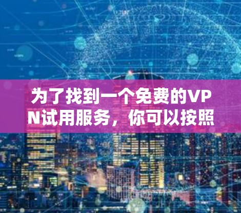 为了找到一个免费的VPN试用服务,你可以按照以下步骤进行 为了找到一个免费的VPN试用服务,你可以按照以下步骤进行
