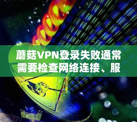蘑菇VPN登录失败通常需要检查网络连接、服务器配置和加密方式。以下是详细的步骤