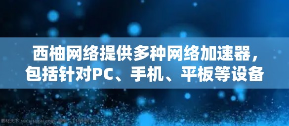 西柚网络提供多种网络加速器，包括针对PC、手机、平板等设备的加速器。以下是关于西柚网络网络加速器的详细介绍
