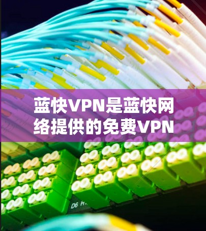 蓝快VPN是蓝快网络提供的免费VPN服务，提供端到端加密（TEA/EEA）和端到端连接功能，支持在线访问。以下是其关键信息的总结