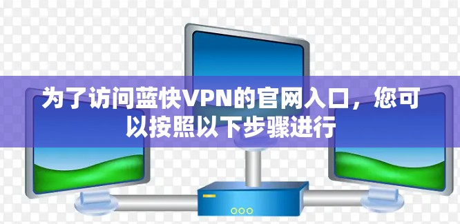 为了访问蓝快VPN的官网入口，您可以按照以下步骤进行