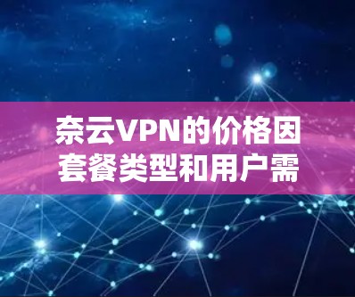 奈云VPN的价格因套餐类型和用户需求而异，以下是常见价格范围