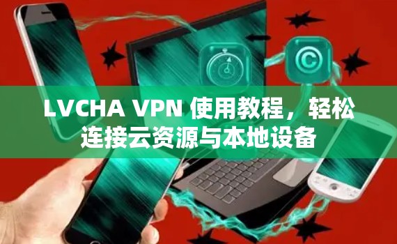 LVCHA VPN 使用教程，轻松连接云资源与本地设备