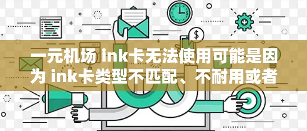 一元机场 ink卡无法使用可能是因为 ink卡类型不匹配、不耐用或者设计不适应机场环境。以下是一些可能的解决方法