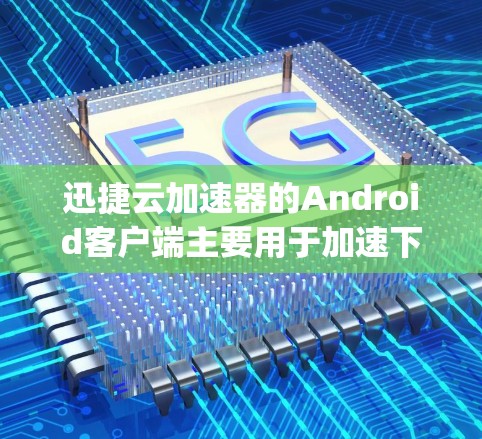 迅捷云加速器的Android客户端主要用于加速下载过程，支持下载JavaScript和Java文件。以下是使用它的基本步骤